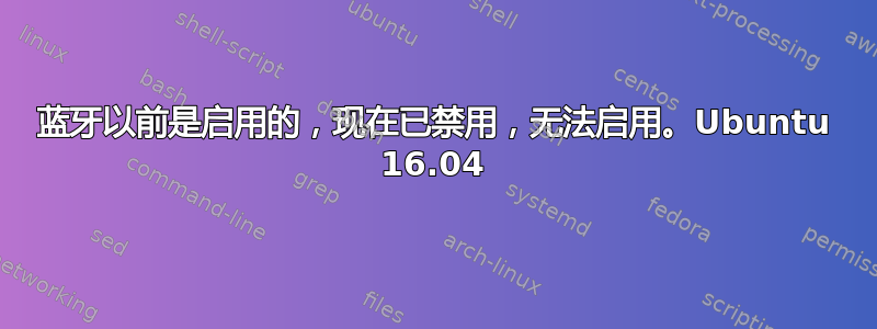 蓝牙以前是启用的，现在已禁用，无法启用。Ubuntu 16.04