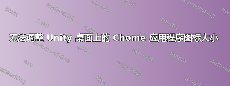 无法调整 Unity 桌面上的 Chome 应用程序图标大小