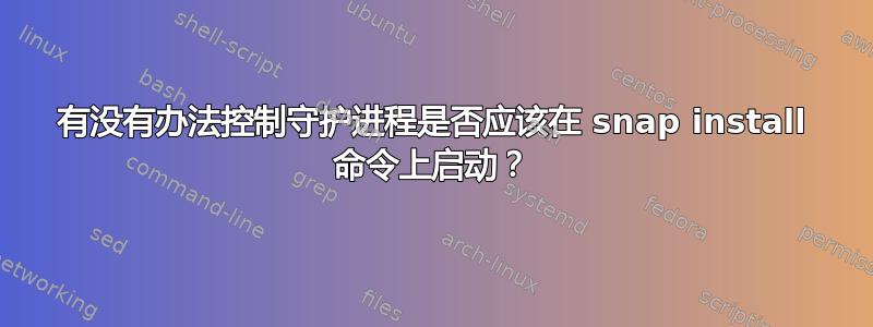 有没有办法控制守护进程是否应该在 snap install 命令上启动？