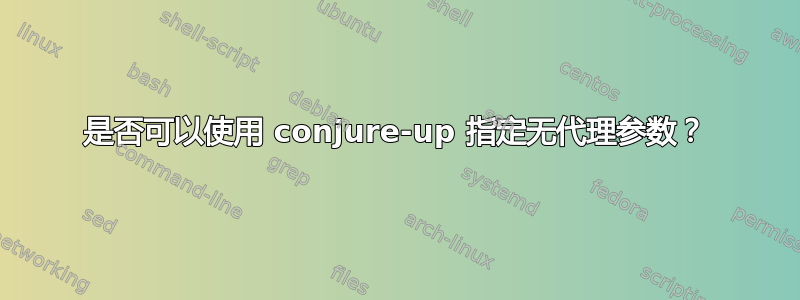 是否可以使用 conjure-up 指定无代理参数？