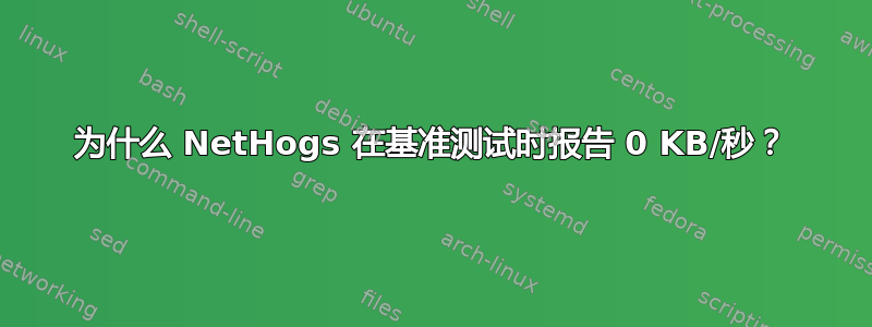 为什么 NetHogs 在基准测试时报告 0 KB/秒？