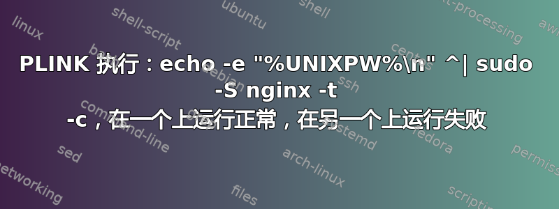 PLINK 执行：echo -e "%UNIXPW%\n" ^| sudo -S nginx -t -c，在一个上运行正常，在另一个上运行失败