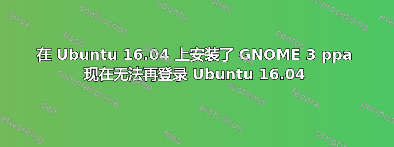 在 Ubuntu 16.04 上安装了 GNOME 3 ppa 现在无法再登录 Ubuntu 16.04