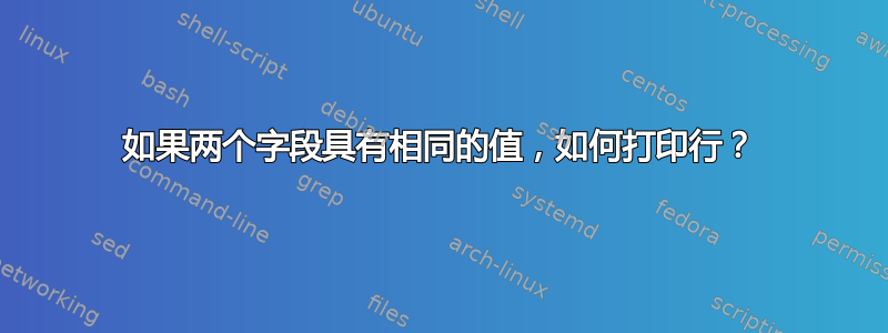 如果两个字段具有相同的值，如何打印行？