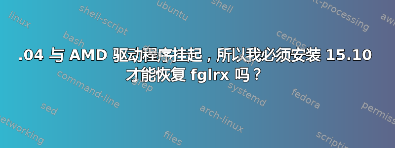 16.04 与 AMD 驱动程序挂起，所以我必须安装 15.10 才能恢复 fglrx 吗？