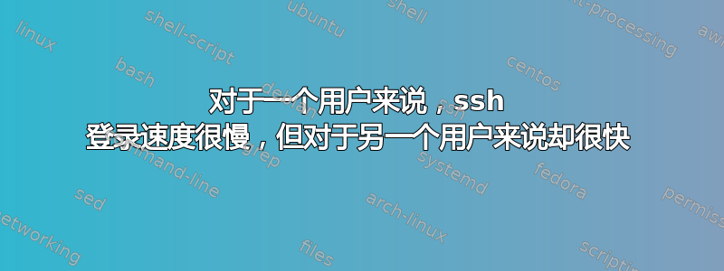 对于一个用户来说，ssh 登录速度很慢，但对于另一个用户来说却很快