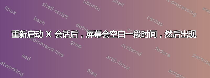 重新启动 X 会话后，屏幕会空白一段时间，然后出现