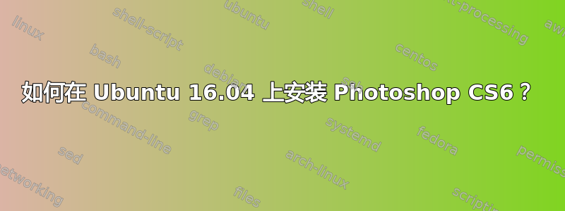 如何在 Ubuntu 16.04 上安装 Photoshop CS6？