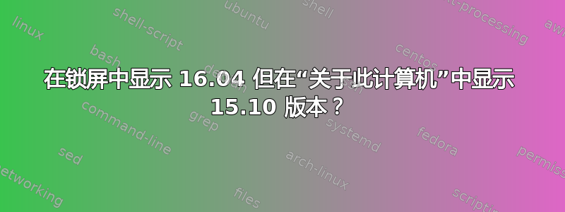 在锁屏中显示 16.04 但在“关于此计算机”中显示 15.10 版本？