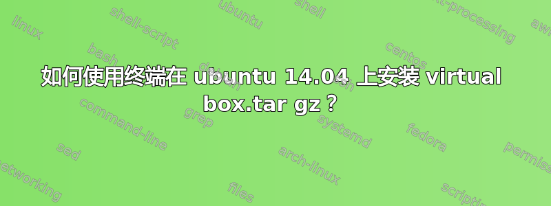 如何使用终端在 ubuntu 14.04 上安装 virtual box.tar gz？