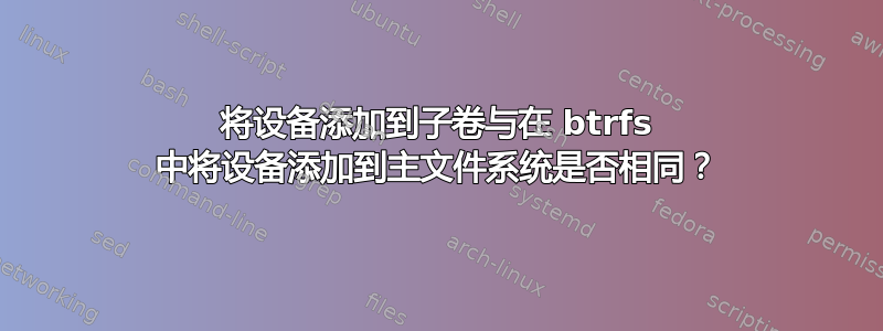 将设备添加到子卷与在 btrfs 中将设备添加到主文件系统是否相同？