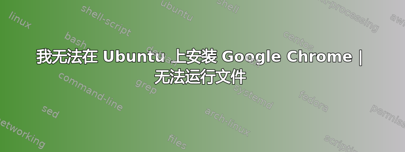 我无法在 Ubuntu 上安装 Google Chrome | 无法运行文件