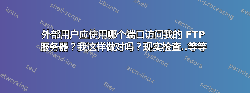 外部用户应使用哪个端口访问我的 FTP 服务器？我这样做对吗？现实检查..等等