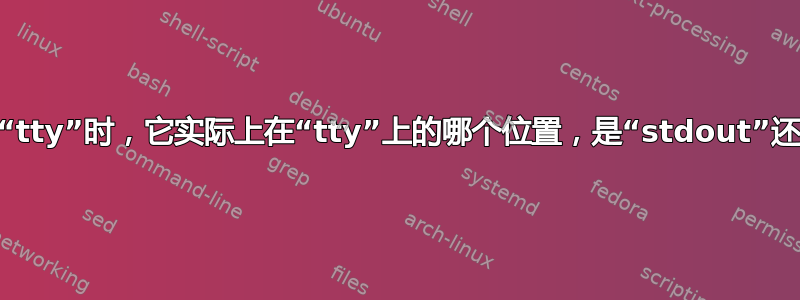 当我重定向到“tty”时，它实际上在“tty”上的哪个位置，是“stdout”还是“stderr”