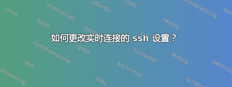 如何更改实时连接的 ssh 设置？