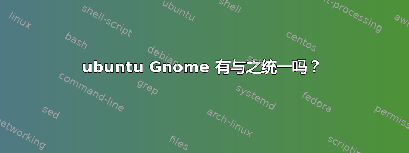 ubuntu Gnome 有与之统一吗？