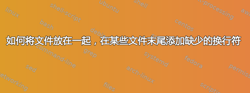 如何将文件放在一起，在某些文件末尾添加缺少的换行符