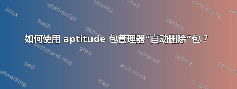 如何使用 aptitude 包管理器“自动删除”包？