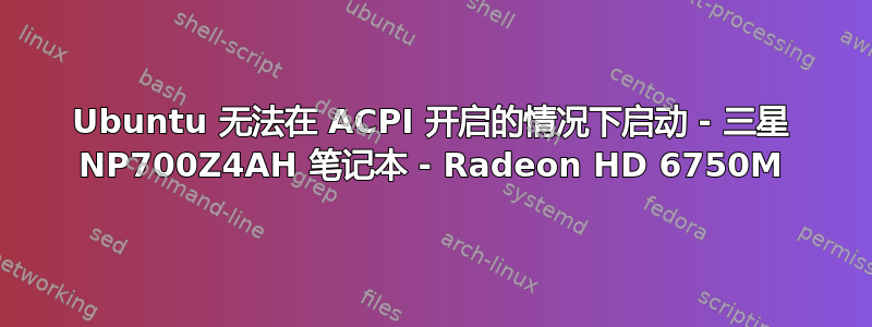 Ubuntu 无法在 ACPI 开启的情况下启动 - 三星 NP700Z4AH 笔记本 - Radeon HD 6750M