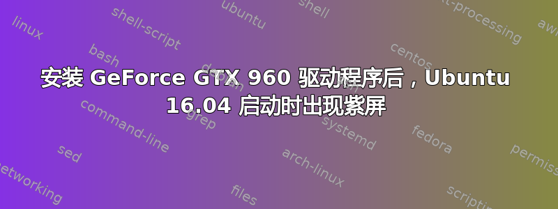 安装 GeForce GTX 960 驱动程序后，Ubuntu 16.04 启动时出现紫屏