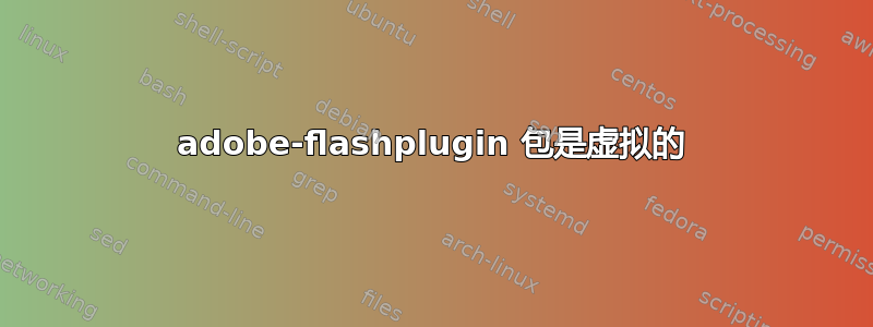 adobe-flashplugin 包是虚拟的