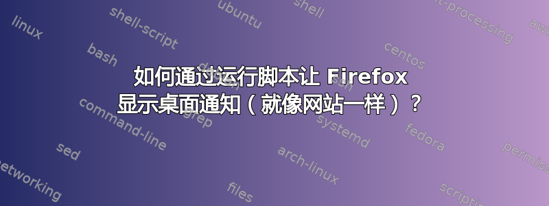 如何通过运行脚本让 Firefox 显示桌面通知（就像网站一样）？