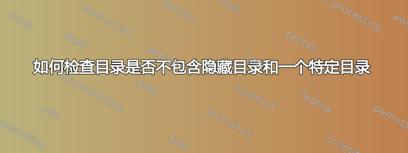 如何检查目录是否不包含隐藏目录和一个特定目录