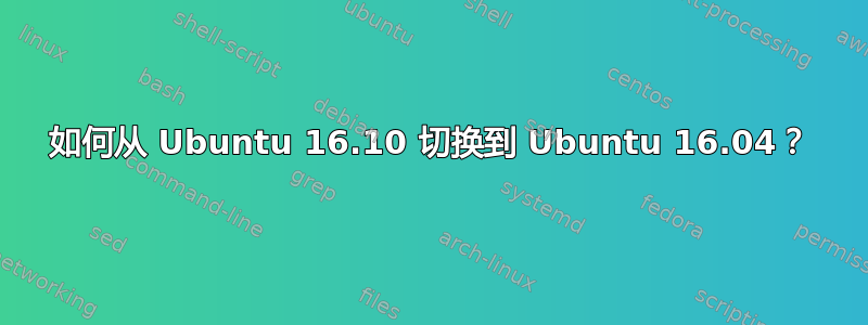 如何从 Ubuntu 16.10 切换到 Ubuntu 16.04？