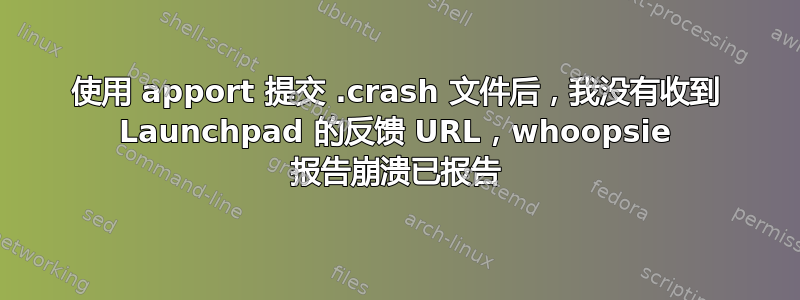 使用 apport 提交 .crash 文件后，我没有收到 Launchpad 的反馈 URL，whoopsie 报告崩溃已报告