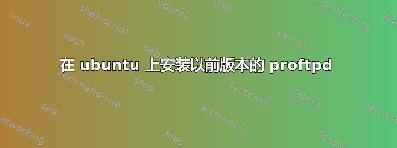 在 ubuntu 上安装以前版本的 proftpd