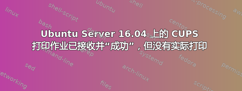 Ubuntu Server 16.04 上的 CUPS 打印作业已接收并“成功”，但没有实际打印