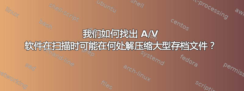 我们如何找出 A/V 软件在扫描时可能在何处解压缩大型存档文件？