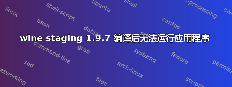 wine staging 1.9.7 编译后无法运行应用程序