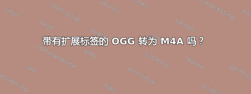 带有扩展标签的 OGG 转为 M4A 吗？