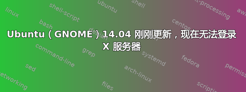 Ubuntu（GNOME）14.04 刚刚更新，现在无法登录 X 服务器