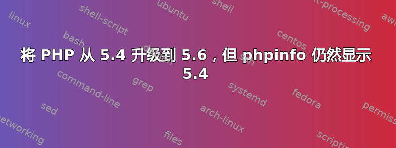 将 PHP 从 5.4 升级到 5.6，但 phpinfo 仍然显示 5.4