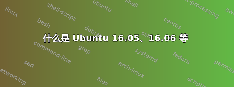 什么是 Ubuntu 16.05、16.06 等