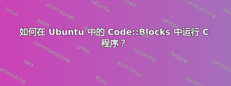 如何在 Ubuntu 中的 Code::Blocks 中运行 C 程序？