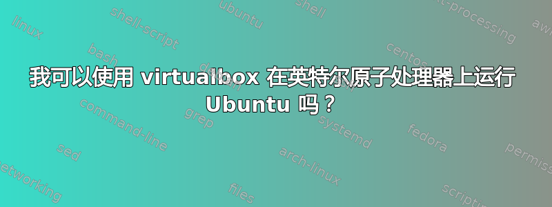 我可以使用 virtualbox 在英特尔原子处理器上运行 Ubuntu 吗？