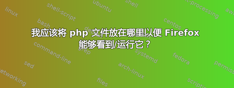 我应该将 php 文件放在哪里以便 Firefox 能够看到/运行它？