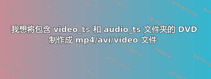 我想将包含 video_ts 和 audio_ts 文件夹的 DVD 制作成 mp4/avi/video 文件 