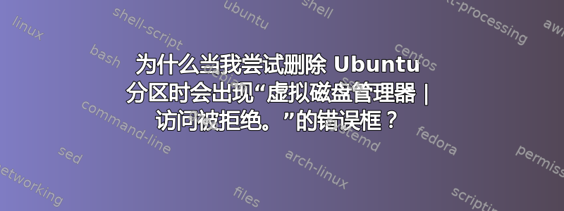 为什么当我尝试删除 Ubuntu 分区时会出现“虚拟磁盘管理器 | 访问被拒绝。”的错误框？