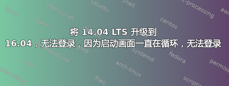 将 14.04 LTS 升级到 16.04，无法登录，因为启动画面一直在循环，无法登录