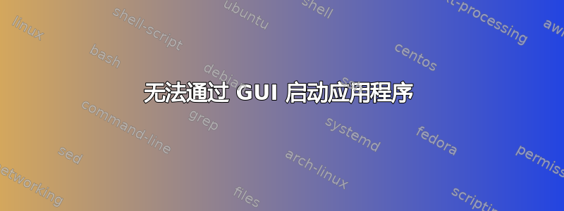 无法通过 GUI 启动应用程序