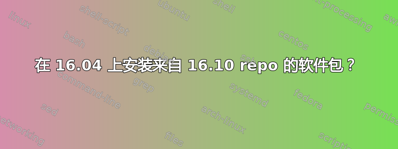 在 16.04 上安装来自 16.10 repo 的软件包？