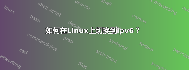 如何在Linux上切换到ipv6？