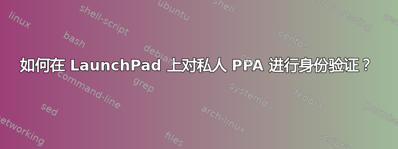 如何在 LaunchPad 上对私人 PPA 进行身份验证？