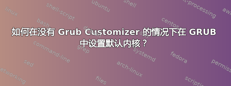 如何在没有 Grub Customizer 的情况下在 GRUB 中设置默认内核？