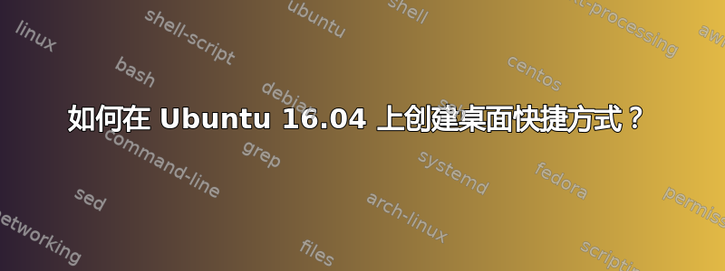 如何在 Ubuntu 16.04 上创建桌面快捷方式？