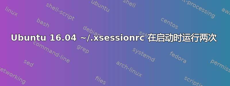 Ubuntu 16.04 ~/.xsessionrc 在启动时运行两次